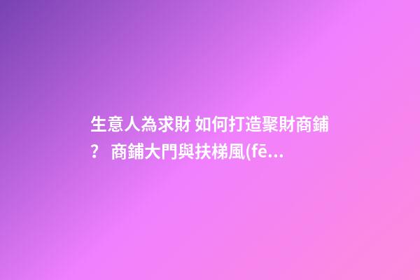生意人為求財 如何打造聚財商鋪？ 商鋪大門與扶梯風(fēng)水格局